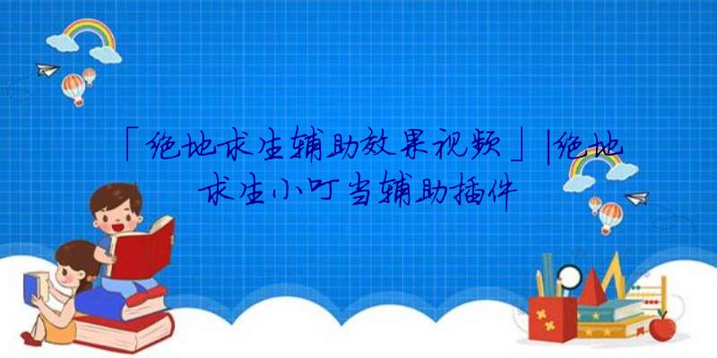 「绝地求生辅助效果视频」|绝地求生小叮当辅助插件